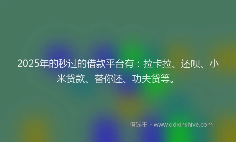 2025年的秒过的借款平台有：拉卡拉、还呗、小米贷款、替你还、功夫贷等。