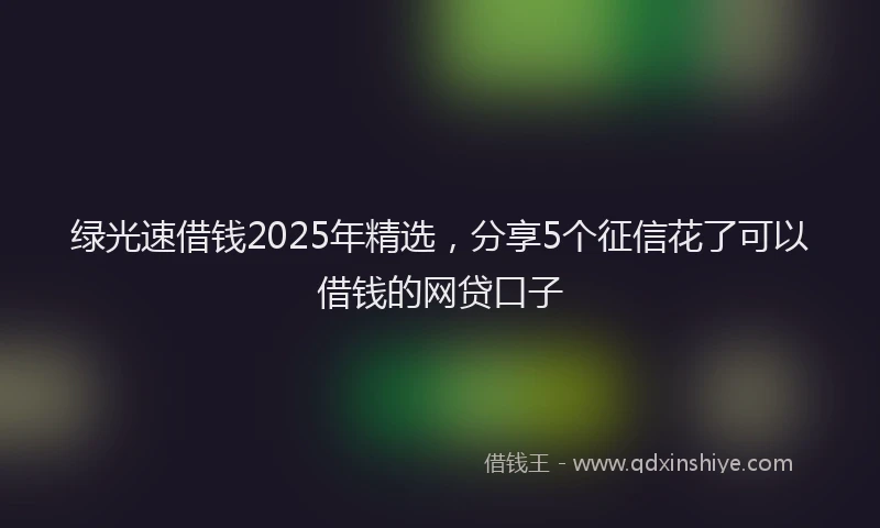 绿光速借钱2025年精选，分享5个征信花了可以借钱的网贷口子