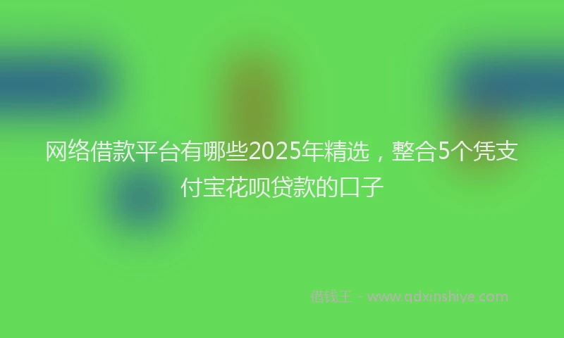 网络借款平台有哪些2025年精选，整合5个凭支付宝花呗贷款的口子