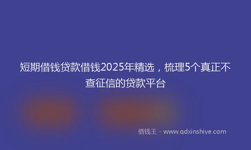短期借钱贷款借钱2025年精选，梳理5个真正不查征信的贷款平台