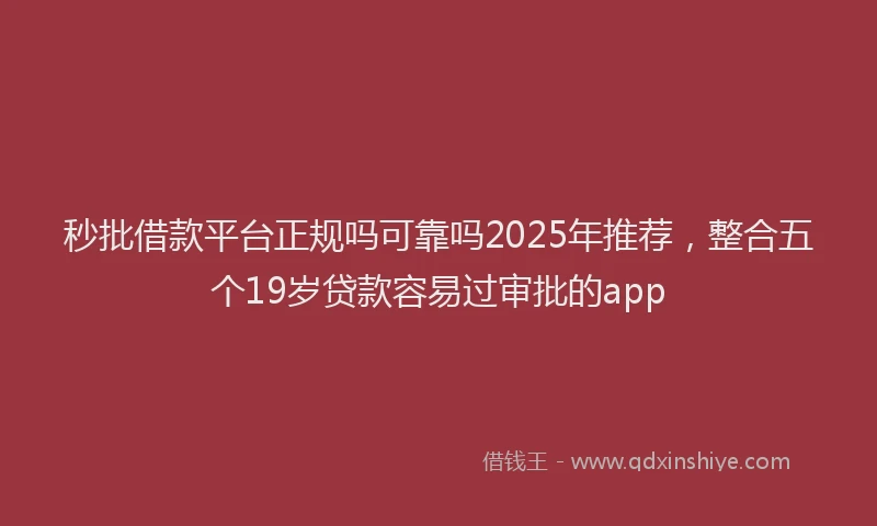 秒批借款平台正规吗可靠吗2025年推荐，整合五个19岁贷款容易过审批的app