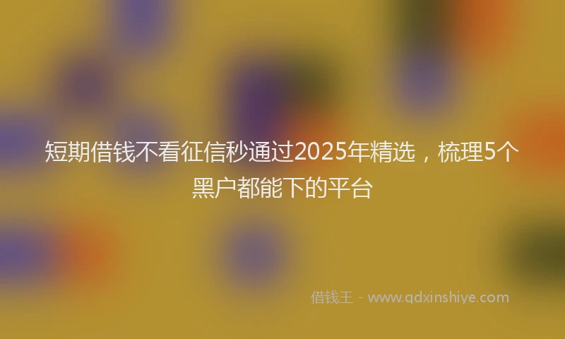 短期借钱不看征信秒通过2025年精选，梳理5个黑户都能下的平台
