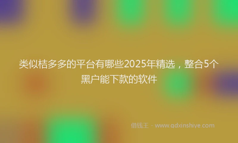 类似桔多多的平台有哪些2025年精选，整合5个黑户能下款的软件