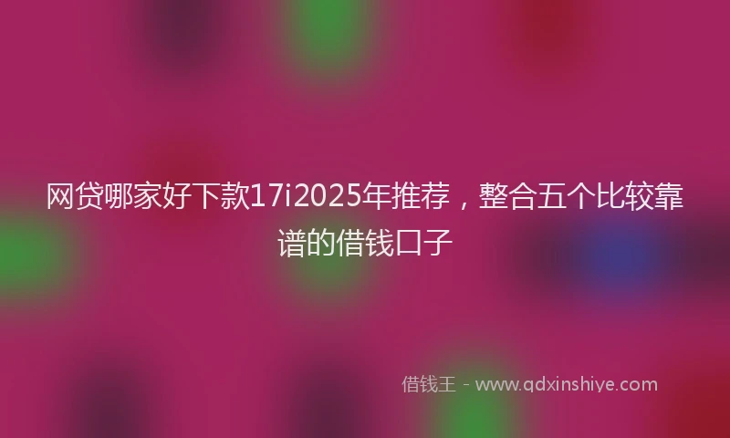 网贷哪家好下款17i2025年推荐，整合五个比较靠谱的借钱口子