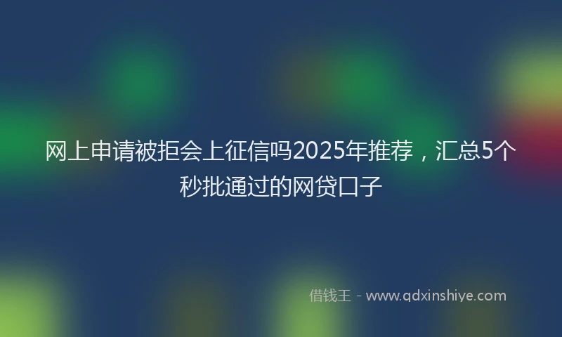 网上申请被拒会上征信吗2025年推荐，汇总5个秒批通过的网贷口子