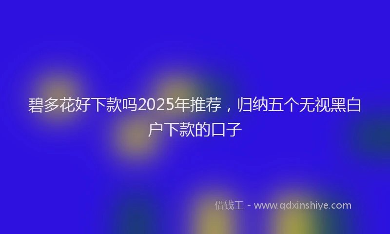 碧多花好下款吗2025年推荐，归纳五个无视黑白户下款的口子