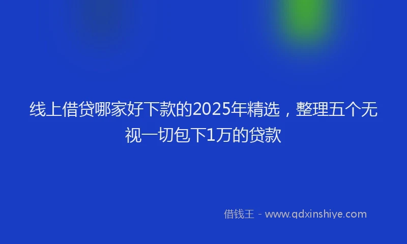 线上借贷哪家好下款的2025年精选，整理五个无视一切包下1万的贷款