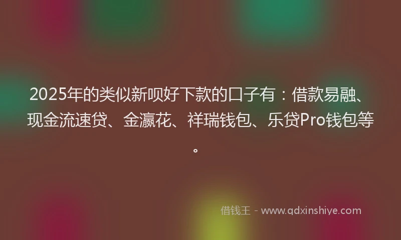 2025年的类似新呗好下款的口子有：借款易融、现金流速贷、金瀛花、祥瑞钱包、乐贷Pro钱包等。