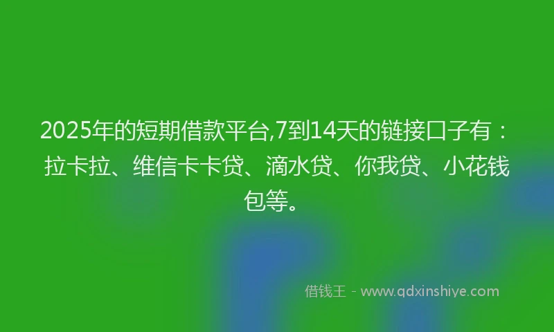 2025年的短期借款平台,7到14天的链接口子有：拉卡拉、维信卡卡贷、滴水贷、你我贷、小花钱包等。