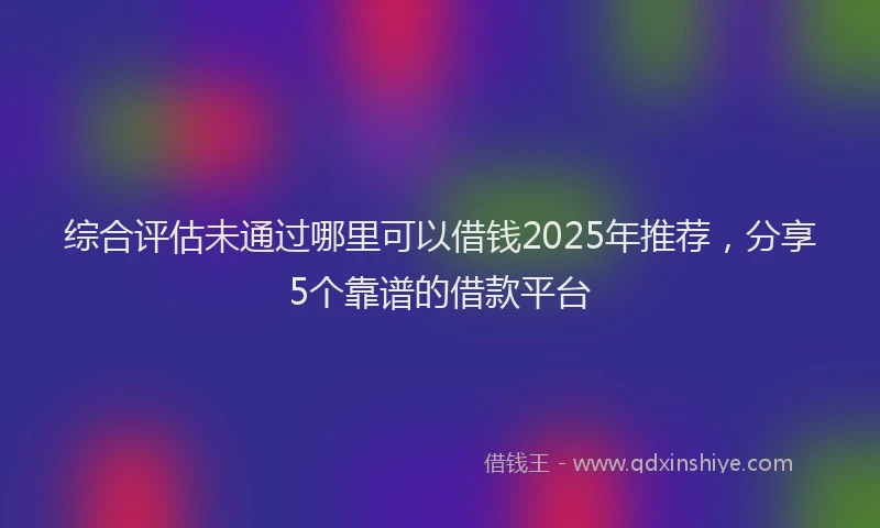 综合评估未通过哪里可以借钱2025年推荐，分享5个靠谱的借款平台