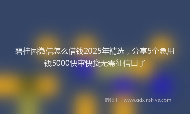 碧桂园微信怎么借钱2025年精选，分享5个急用钱5000快审快贷无需征信口子