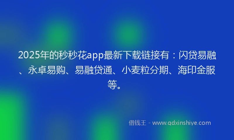 2025年的秒秒花app最新下载链接有：闪贷易融、永卓易购、易融贷通、小麦粒分期、海印金服等。