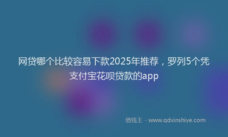 网贷哪个比较容易下款2025年推荐，罗列5个凭支付宝花呗贷款的app
