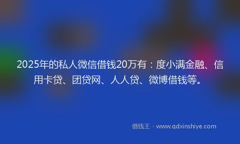 2025年的私人微信借钱20万有：度小满金融、信用卡贷、团贷网、人人贷、微博借钱等。