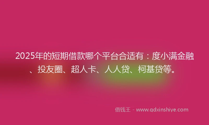 2025年的短期借款哪个平台合适有：度小满金融、投友圈、超人卡、人人贷、柯基贷等。