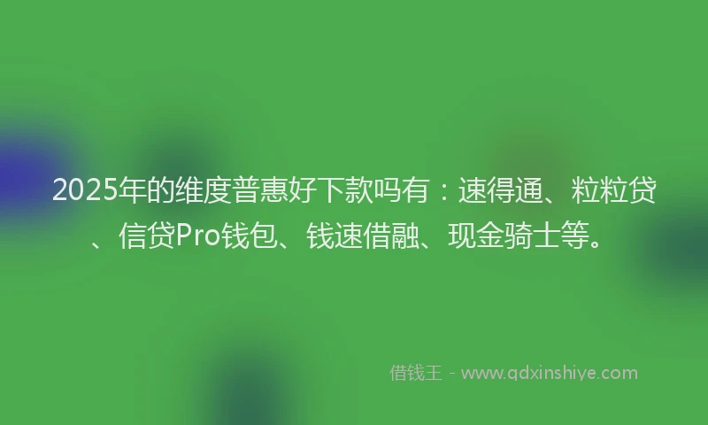 2025年的维度普惠好下款吗有：速得通、粒粒贷、信贷Pro钱包、钱速借融、现金骑士等。