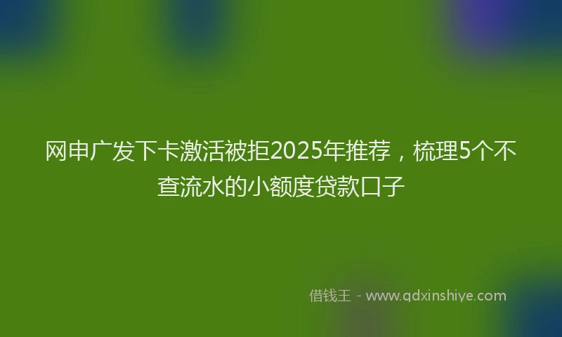 网申广发下卡激活被拒2025年推荐，梳理5个不查流水的小额度贷款口子