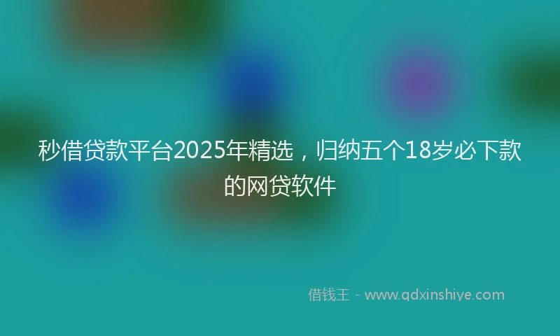 秒借贷款平台2025年精选，归纳五个18岁必下款的网贷软件