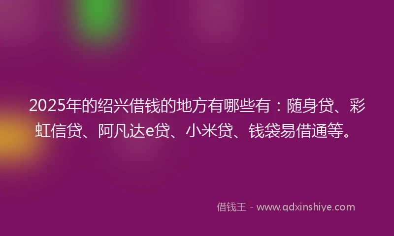 2025年的绍兴借钱的地方有哪些有：随身贷、彩虹信贷、阿凡达e贷、小米贷、钱袋易借通等。
