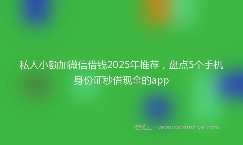 私人小额加微信借钱2025年推荐，盘点5个手机身份证秒借现金的app