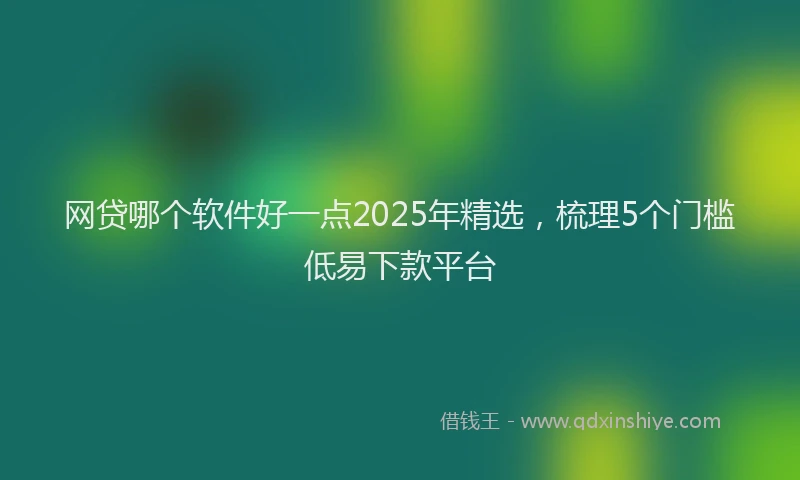 网贷哪个软件好一点2025年精选，梳理5个门槛低易下款平台