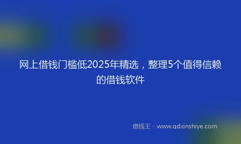 网上借钱门槛低2025年精选，整理5个值得信赖的借钱软件