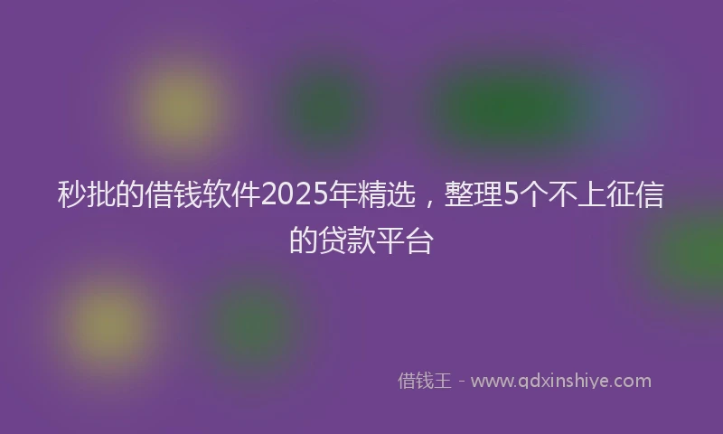 秒批的借钱软件2025年精选，整理5个不上征信的贷款平台