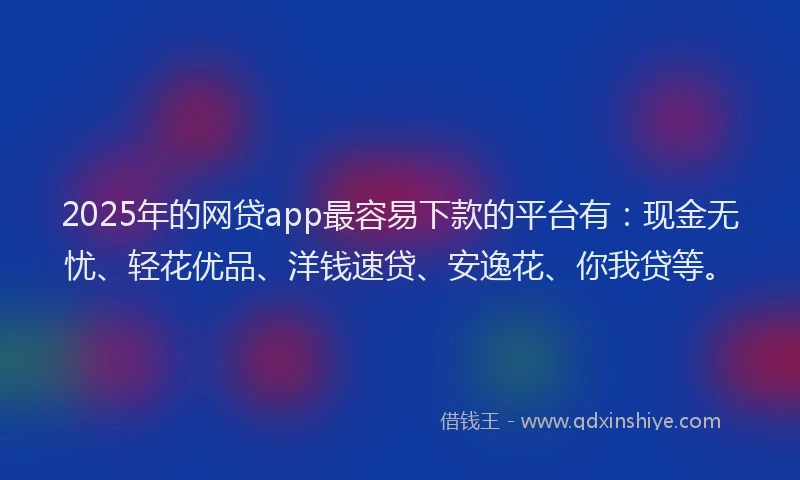 2025年的网贷app最容易下款的平台有：现金无忧、轻花优品、洋钱速贷、安逸花、你我贷等。