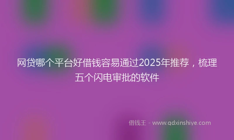 网贷哪个平台好借钱容易通过2025年推荐，梳理五个闪电审批的软件