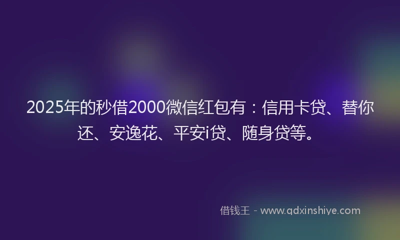 2025年的秒借2000微信红包有：信用卡贷、替你还、安逸花、平安i贷、随身贷等。