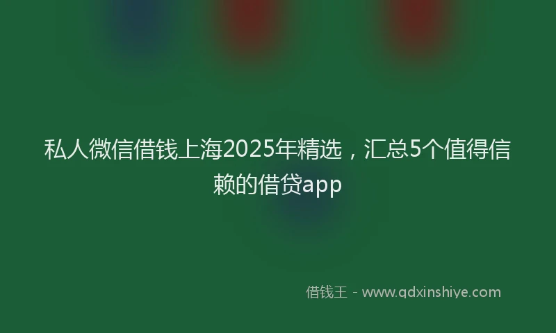 私人微信借钱上海2025年精选，汇总5个值得信赖的借贷app