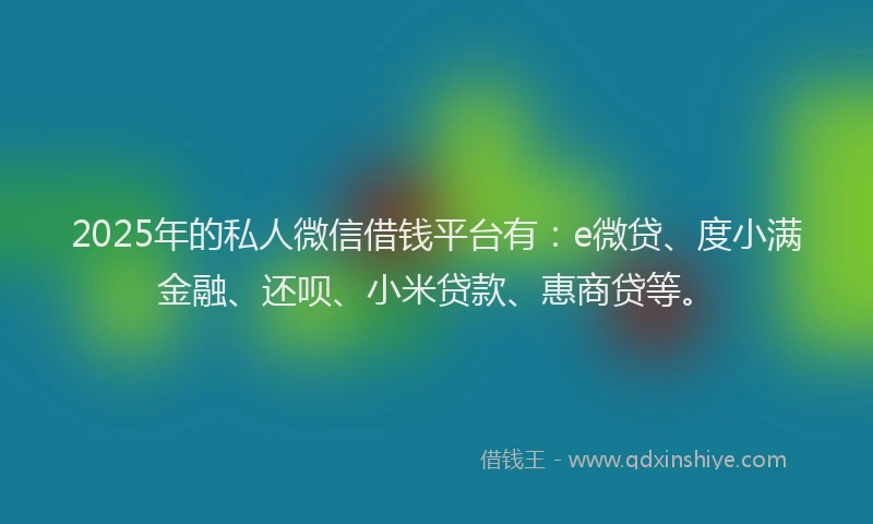 2025年的私人微信借钱平台有：e微贷、度小满金融、还呗、小米贷款、惠商贷等。