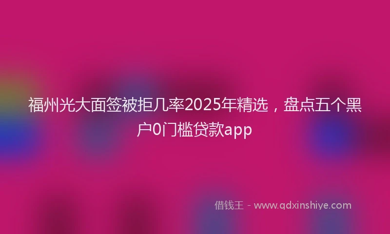 福州光大面签被拒几率2025年精选，盘点五个黑户0门槛贷款app