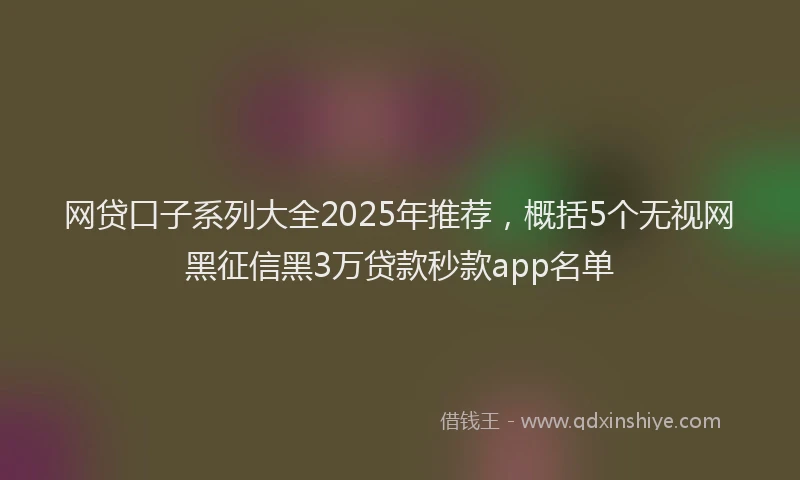 网贷口子系列大全2025年推荐，概括5个无视网黑征信黑3万贷款秒款app名单