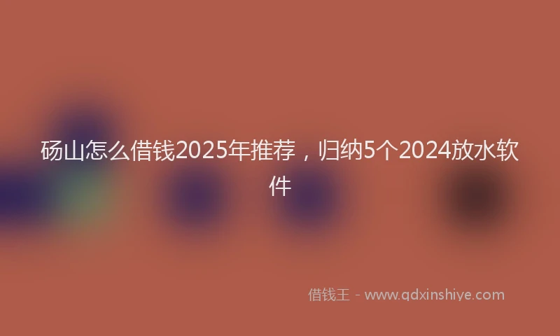 砀山怎么借钱2025年推荐，归纳5个2024放水软件