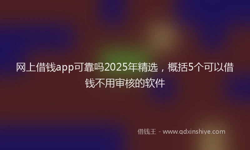 网上借钱app可靠吗2025年精选，概括5个可以借钱不用审核的软件