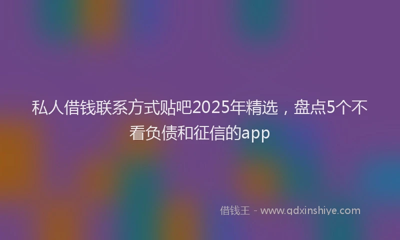 私人借钱联系方式贴吧2025年精选，盘点5个不看负债和征信的app