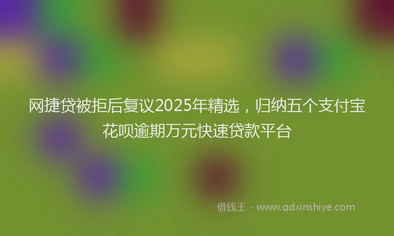 网捷贷被拒后复议2025年精选，归纳五个支付宝花呗逾期万元快速贷款平台