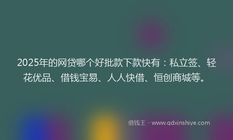 2025年的网贷哪个好批款下款快有：私立签、轻花优品、借钱宝易、人人快借、恒创商城等。