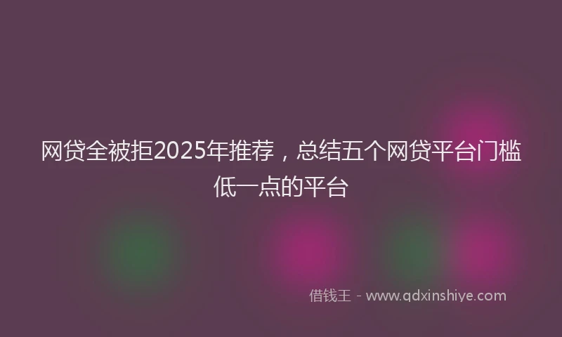 网贷全被拒2025年推荐，总结五个网贷平台门槛低一点的平台