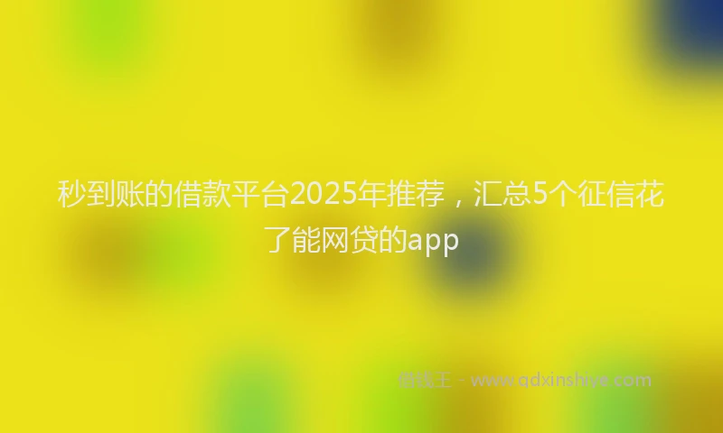 秒到账的借款平台2025年推荐，汇总5个征信花了能网贷的app