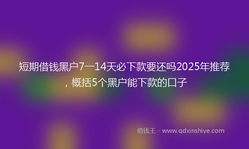 短期借钱黑户7一14天必下款要还吗2025年推荐，概括5个黑户能下款的口子
