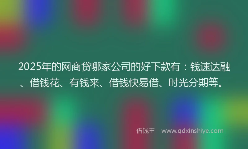 2025年的网商贷哪家公司的好下款有：钱速达融、借钱花、有钱来、借钱快易借、时光分期等。