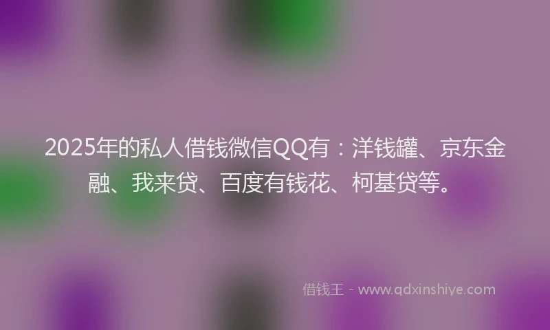 2025年的私人借钱微信QQ有：洋钱罐、京东金融、我来贷、百度有钱花、柯基贷等。