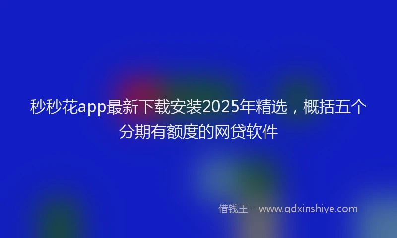 秒秒花app最新下载安装2025年精选，概括五个分期有额度的网贷软件