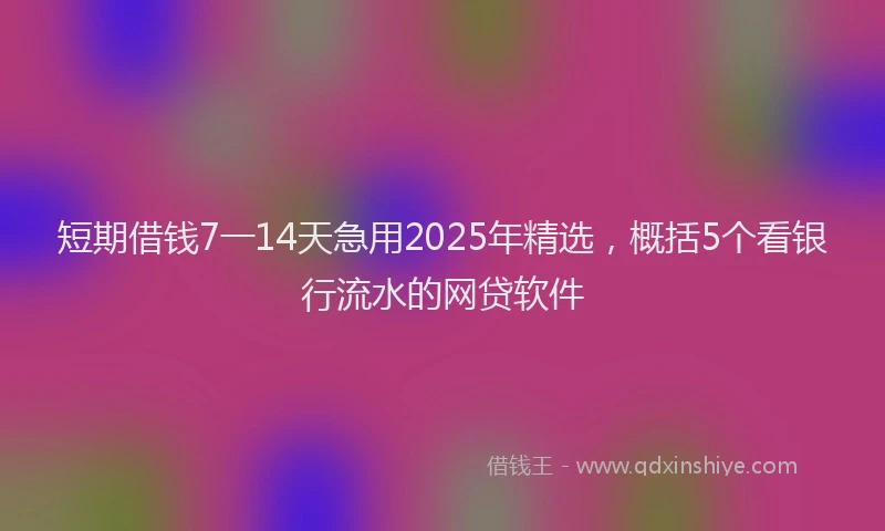短期借钱7一14天急用2025年精选，概括5个看银行流水的网贷软件