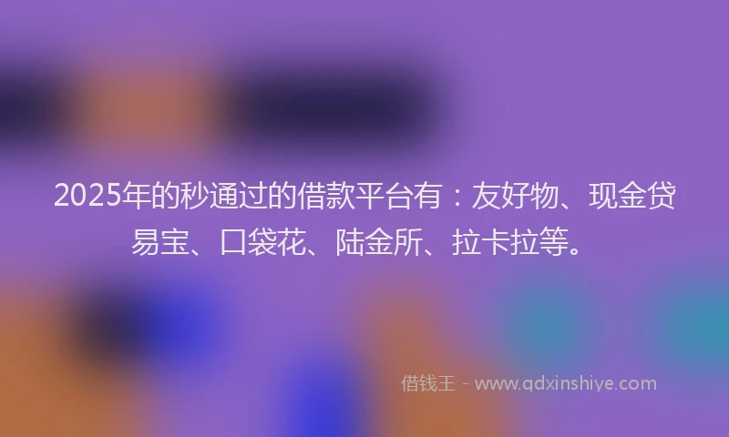 2025年的秒通过的借款平台有：友好物、现金贷易宝、口袋花、陆金所、拉卡拉等。