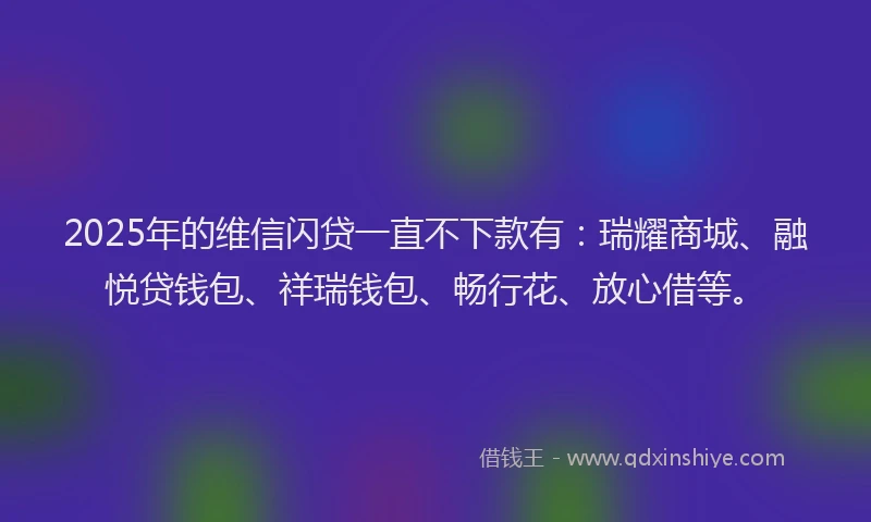 2025年的维信闪贷一直不下款有：瑞耀商城、融悦贷钱包、祥瑞钱包、畅行花、放心借等。