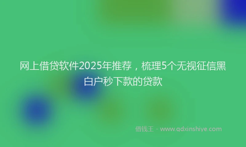 网上借贷软件2025年推荐，梳理5个无视征信黑白户秒下款的贷款