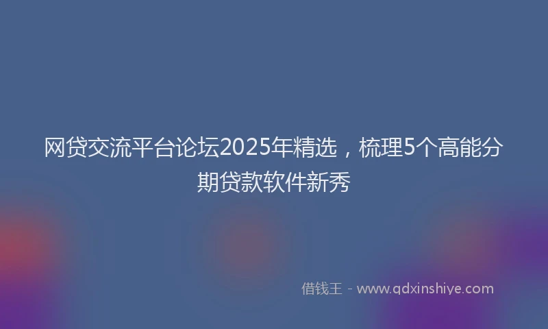 网贷交流平台论坛2025年精选，梳理5个高能分期贷款软件新秀